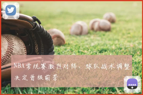 NBA常规赛激烈对阵，球队战术调整决定晋级前景