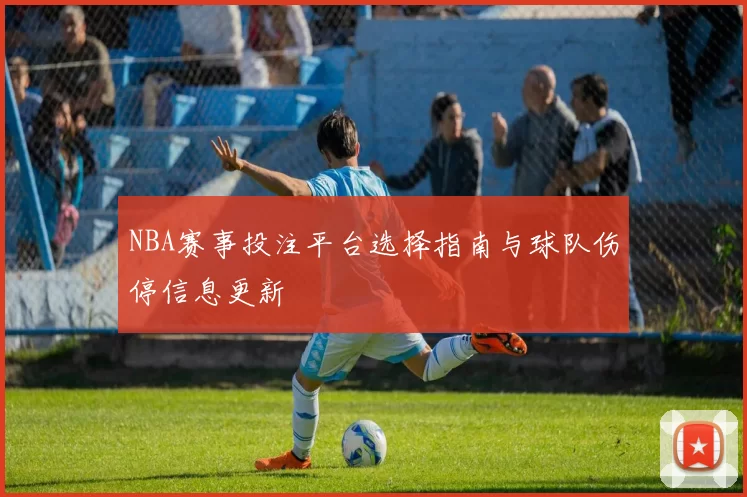 NBA赛事投注平台选择指南与球队伤停信息更新