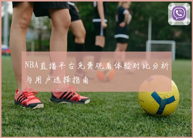 NBA直播平台免费观看体验对比分析与用户选择指南