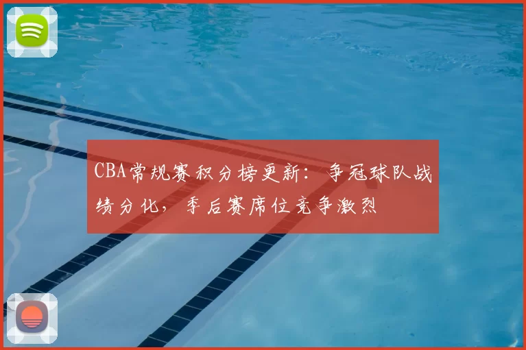 CBA常规赛积分榜更新：争冠球队战绩分化，季后赛席位竞争激烈
