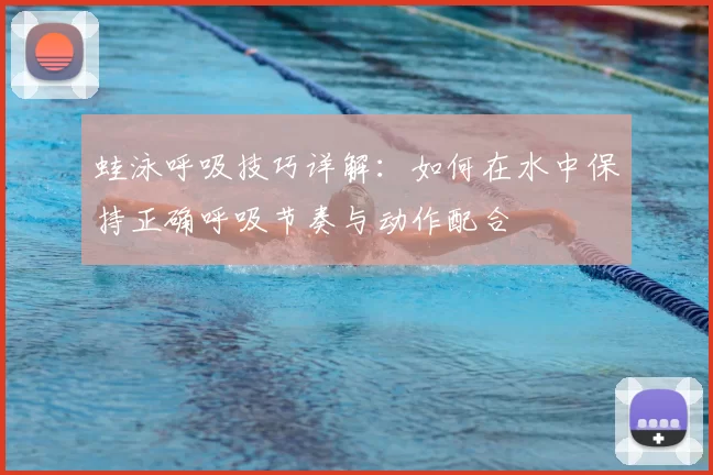 蛙泳呼吸技巧详解：如何在水中保持正确呼吸节奏与动作配合
