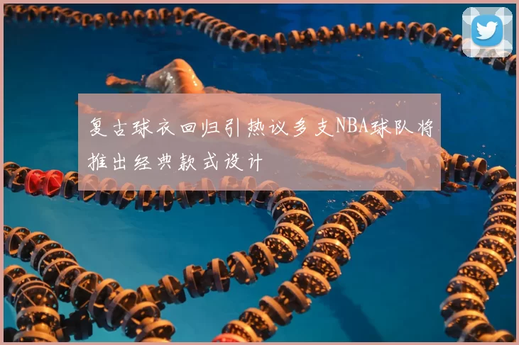 复古球衣回归引热议多支NBA球队将推出经典款式设计