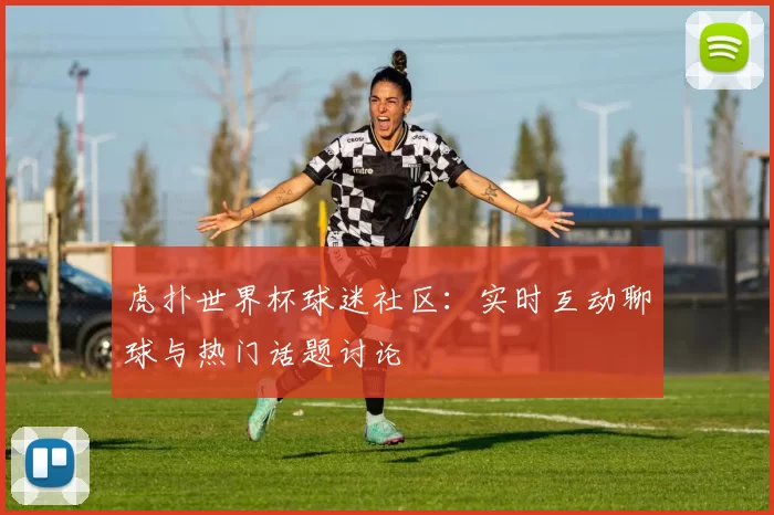虎扑世界杯球迷社区:实时互动聊球与热门话题讨论