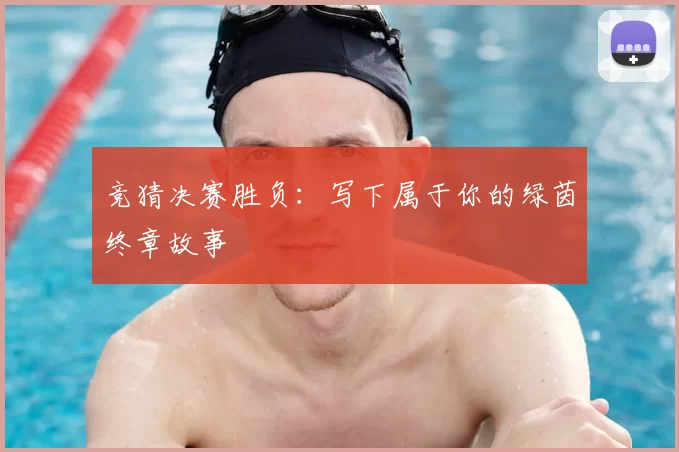 竞猜决赛胜负:写下属于你的绿茵终章故事
