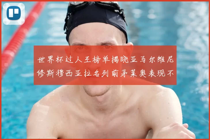 世界杯过人王榜单揭晓亚马尔维尼修斯穆西亚拉名列前茅莱奥表现不俗