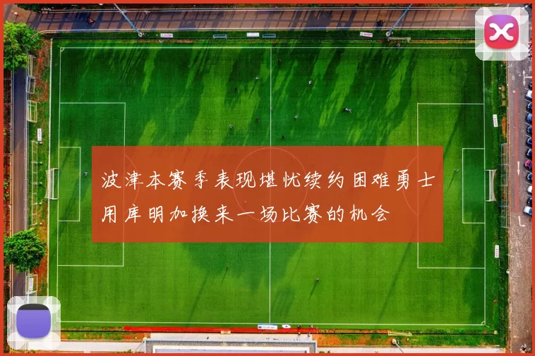 波津本赛季表现堪忧续约困难勇士用库明加换来一场比赛的机会