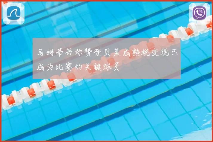 乌姆蒂蒂称赞登贝莱成熟蜕变现已成为比赛的关键球员