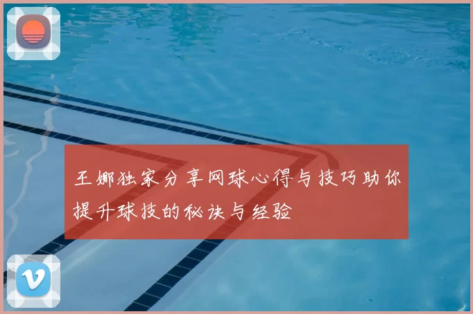 王娜独家分享网球心得与技巧助你提升球技的秘诀与经验