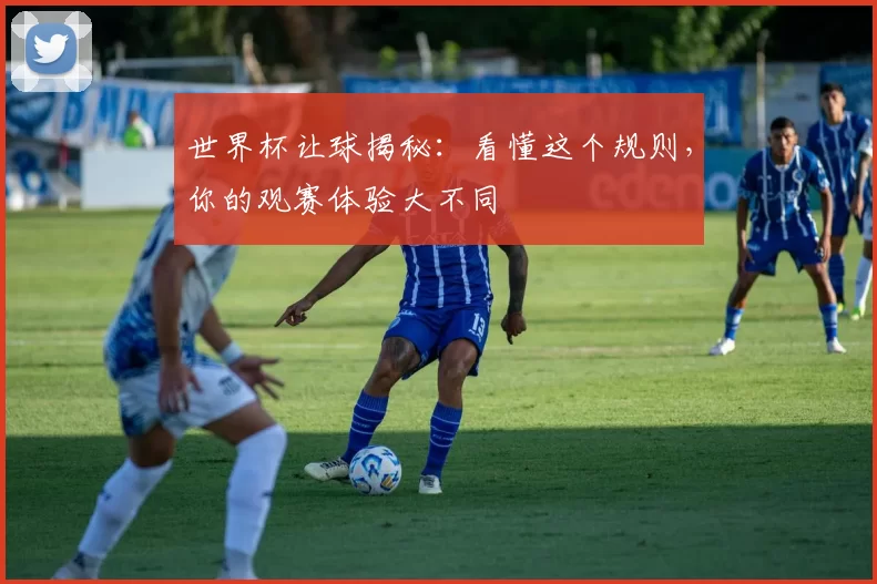 世界杯让球揭秘:看懂这个规则,你的观赛体验大不同