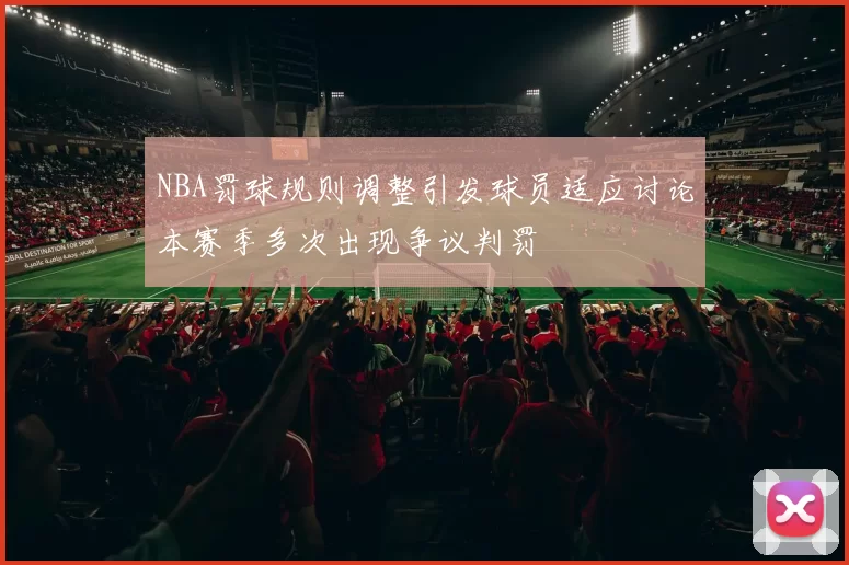 NBA罚球规则调整引发球员适应讨论本赛季多次出现争议判罚