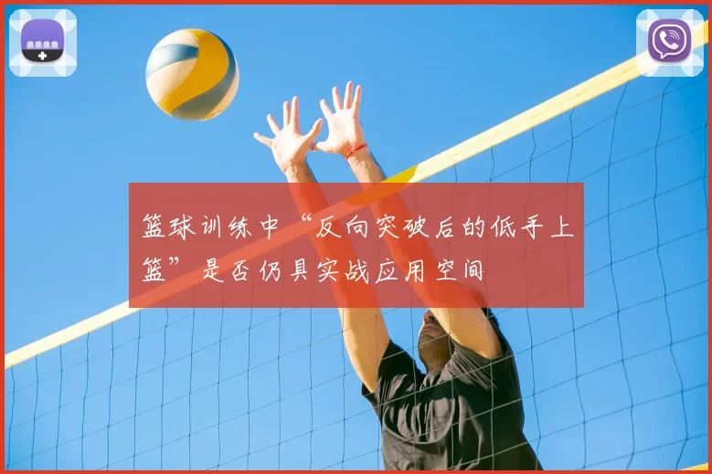 篮球训练中“反向突破后的低手上篮”是否仍具实战应用空间