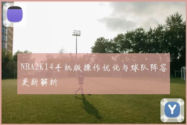 NBA2K14手机版操作优化与球队阵容更新解析