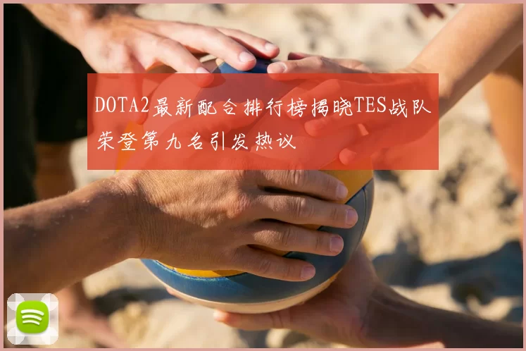 DOTA2最新配合排行榜揭晓TES战队荣登第九名引发热议