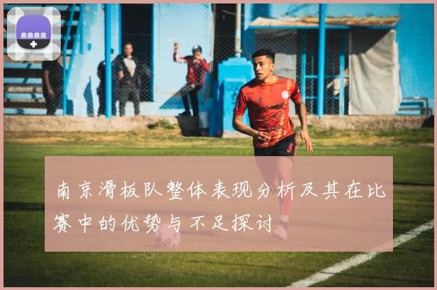 南京滑板队整体表现分析及其在比赛中的优势与不足探讨