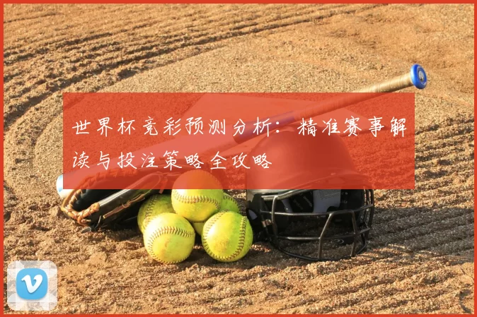 世界杯竞彩预测分析：精准赛事解读与投注策略全攻略