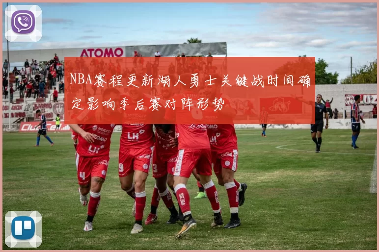 NBA赛程更新湖人勇士关键战时间确定影响季后赛对阵形势