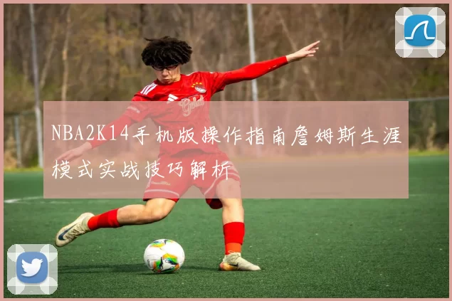 NBA2K14手机版操作指南詹姆斯生涯模式实战技巧解析