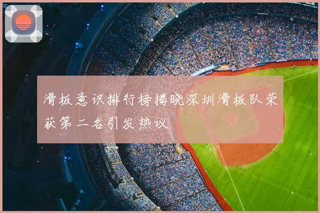 滑板意识排行榜揭晓深圳滑板队荣获第二名引发热议
