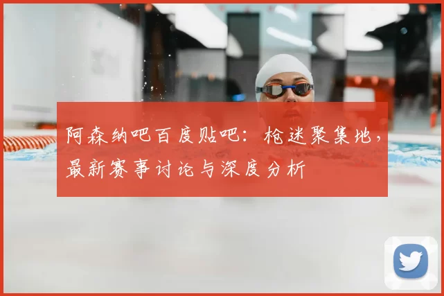 阿森纳吧百度贴吧:枪迷聚集地,最新赛事讨论与深度分析