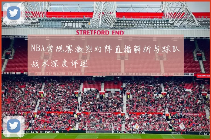 NBA常规赛激烈对阵直播解析与球队战术深度评述