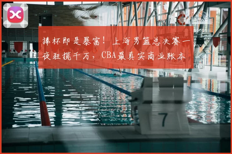 捧杯即是暴富！上海男篮总决赛一夜狂揽千万，CBA最真实商业账本