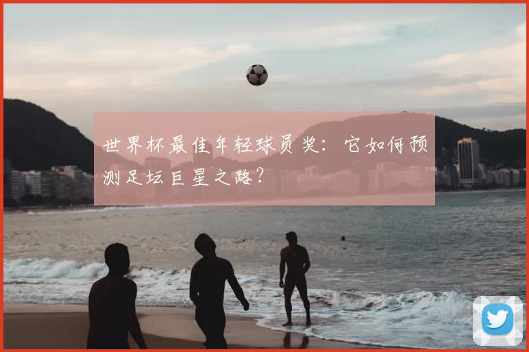 世界杯最佳年轻球员奖:它如何预测足坛巨星之路?