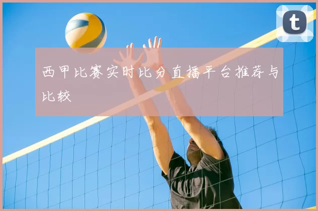 西甲比赛实时比分直播平台推荐与比较