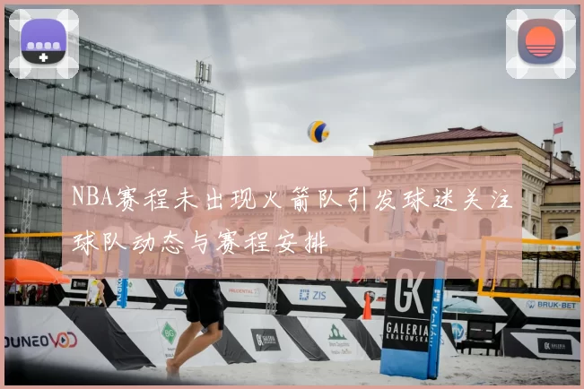 NBA赛程未出现火箭队引发球迷关注球队动态与赛程安排