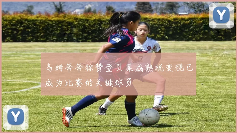 乌姆蒂蒂称赞登贝莱成熟蜕变现已成为比赛的关键球员