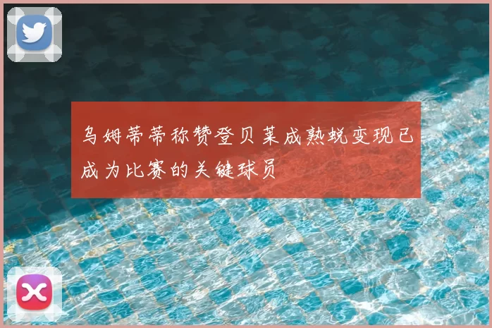 乌姆蒂蒂称赞登贝莱成熟蜕变现已成为比赛的关键球员