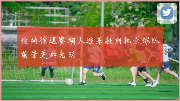 伦纳德退赛湖人迎来胜利机会球队前景更加光明