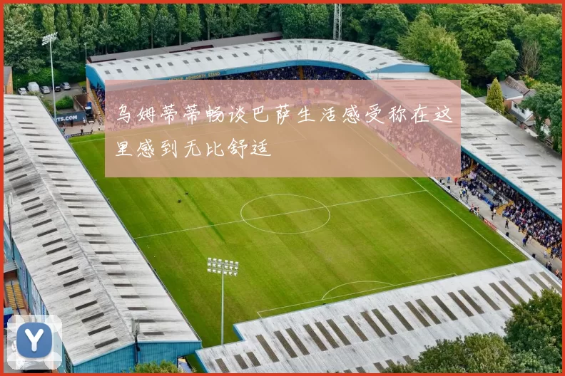 乌姆蒂蒂畅谈巴萨生活感受称在这里感到无比舒适