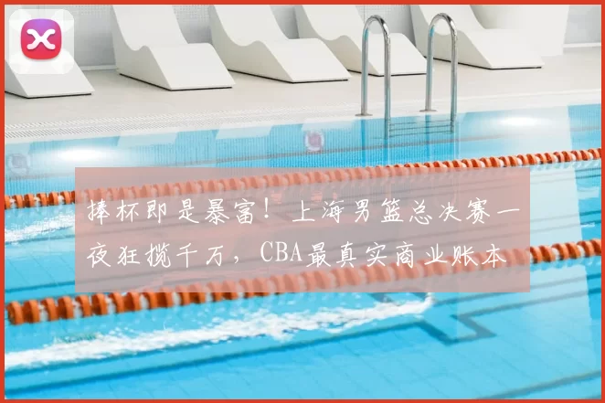 捧杯即是暴富!上海男篮总决赛一夜狂揽千万,CBA最真实商业账本