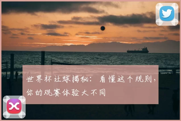 世界杯让球揭秘：看懂这个规则，你的观赛体验大不同