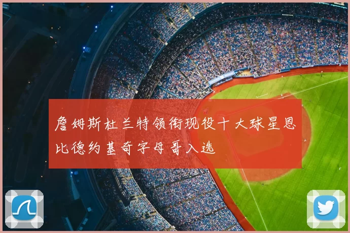 詹姆斯杜兰特领衔现役十大球星恩比德约基奇字母哥入选