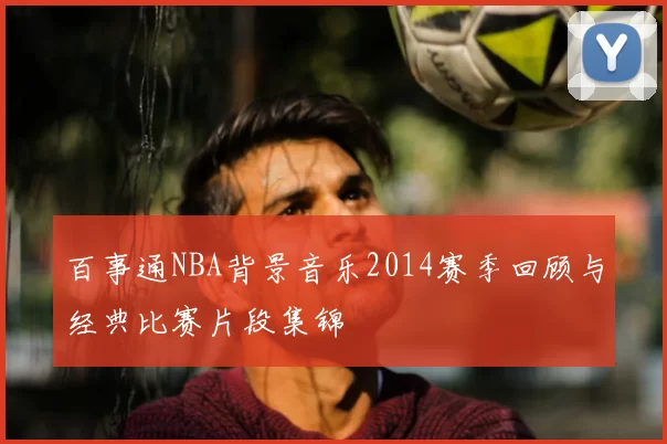 百事通NBA背景音乐2014赛季回顾与经典比赛片段集锦