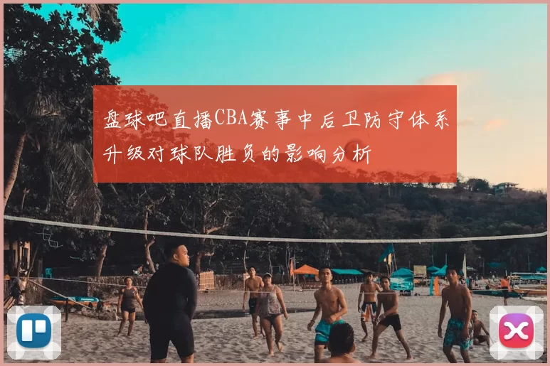 盘球吧直播CBA赛事中后卫防守体系升级对球队胜负的影响分析