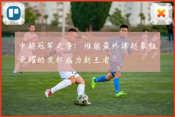 中超冠军之争：谁能最终捧起象征荣耀的奖杯成为新王者