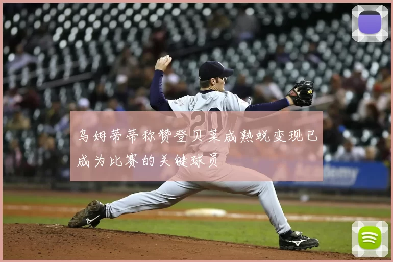 乌姆蒂蒂称赞登贝莱成熟蜕变现已成为比赛的关键球员