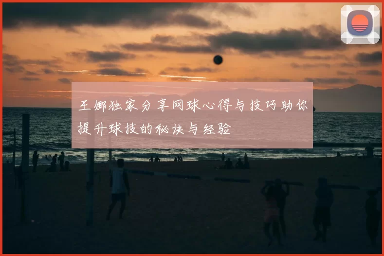 王娜独家分享网球心得与技巧助你提升球技的秘诀与经验
