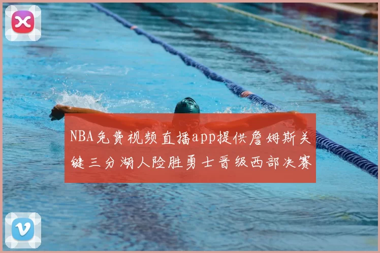 NBA免费视频直播app提供詹姆斯关键三分湖人险胜勇士晋级西部决赛