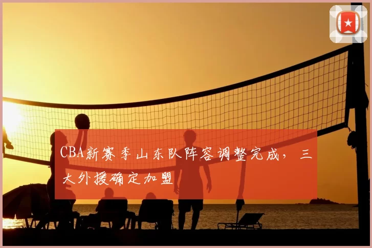 CBA新赛季山东队阵容调整完成，三大外援确定加盟