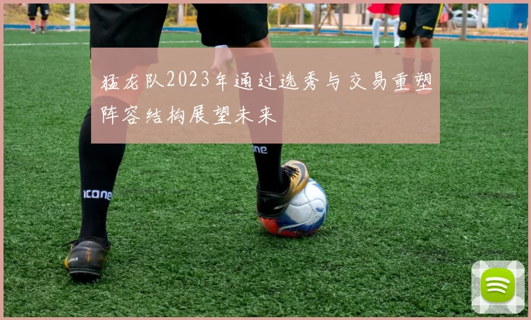 猛龙队2023年通过选秀与交易重塑阵容结构展望未来