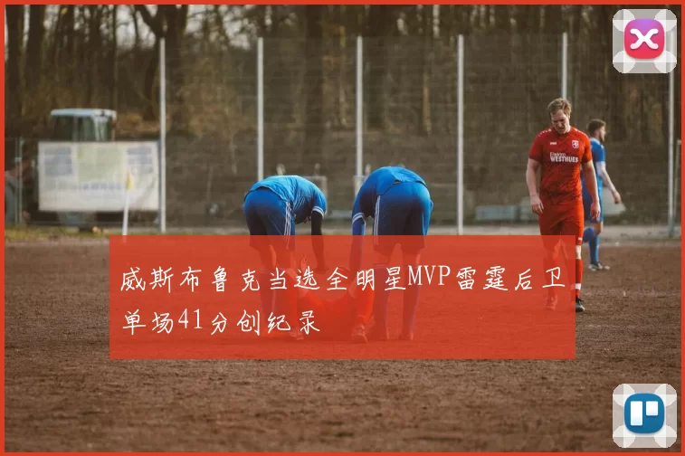 威斯布鲁克当选全明星MVP雷霆后卫单场41分创纪录