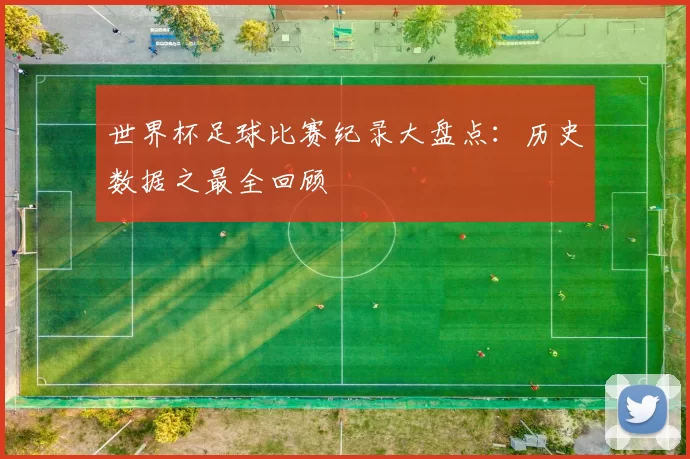 世界杯足球比赛纪录大盘点：历史数据之最全回顾