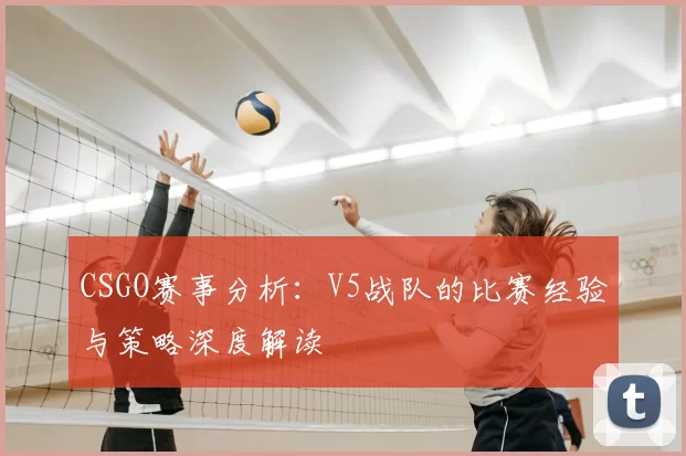 CSGO赛事分析：V5战队的比赛经验与策略深度解读