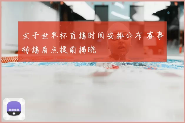 女子世界杯直播时间安排公布 赛事转播看点提前揭晓