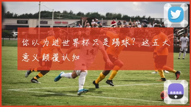你以为进世界杯只是踢球?这五大意义颠覆认知