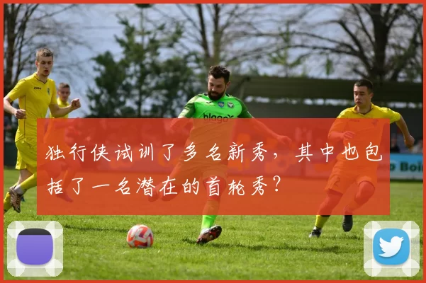 独行侠试训了多名新秀,其中也包括了一名潜在的首轮秀?