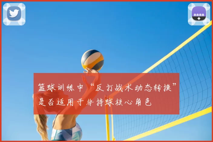 篮球训练中“反打战术动态转换”是否适用于非持球核心角色